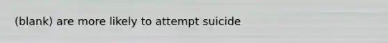 (blank) are more likely to attempt suicide