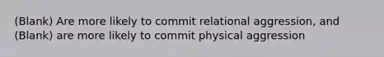 (Blank) Are more likely to commit relational aggression, and (Blank) are more likely to commit physical aggression