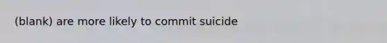 (blank) are more likely to commit suicide