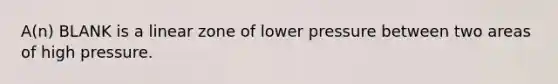 A(n) BLANK is a linear zone of lower pressure between two areas of high pressure.