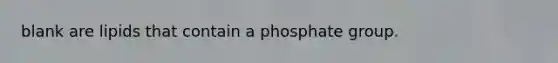 blank are lipids that contain a phosphate group.