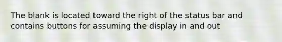 The blank is located toward the right of the status bar and contains buttons for assuming the display in and out