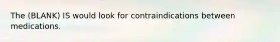 The (BLANK) IS would look for contraindications between medications.