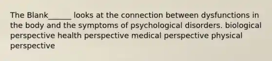 The Blank______ looks at the connection between dysfunctions in the body and the symptoms of psychological disorders. biological perspective health perspective medical perspective physical perspective