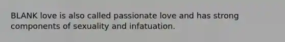 BLANK love is also called passionate love and has strong components of sexuality and infatuation.