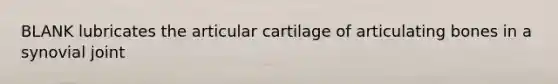 BLANK lubricates the articular cartilage of articulating bones in a synovial joint