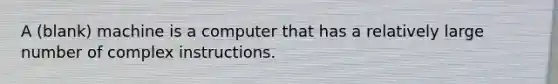 A (blank) machine is a computer that has a relatively large number of complex instructions.