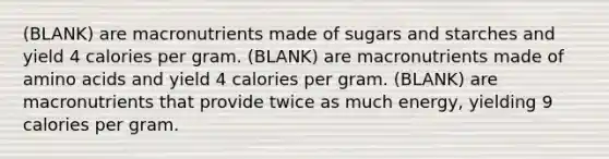 (BLANK) are macronutrients made of sugars and starches and yield 4 calories per gram. (BLANK) are macronutrients made of amino acids and yield 4 calories per gram. (BLANK) are macronutrients that provide twice as much energy, yielding 9 calories per gram.