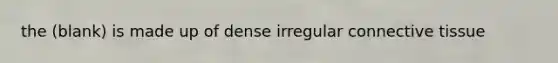 the (blank) is made up of dense irregular connective tissue