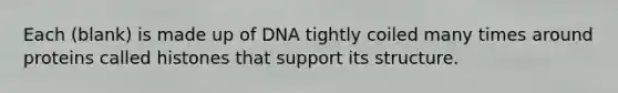 Each (blank) is made up of DNA tightly coiled many times around proteins called histones that support its structure.