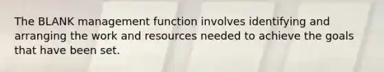 The BLANK management function involves identifying and arranging the work and resources needed to achieve the goals that have been set.