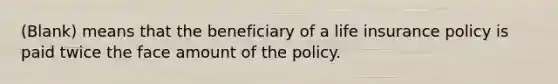 (Blank) means that the beneficiary of a life insurance policy is paid twice the face amount of the policy.