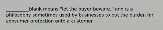 __________blank means "let the buyer beware," and is a philosophy sometimes used by businesses to put the burden for consumer protection onto a customer.