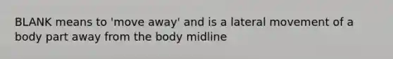 BLANK means to 'move away' and is a lateral movement of a body part away from the body midline