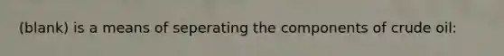 (blank) is a means of seperating the components of crude oil: