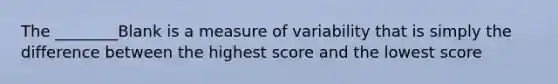 The ________Blank is a measure of variability that is simply the difference between the highest score and the lowest score