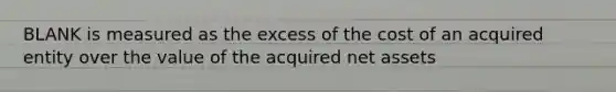 BLANK is measured as the excess of the cost of an acquired entity over the value of the acquired net assets