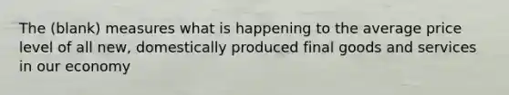 The (blank) measures what is happening to the average price level of all new, domestically produced final goods and services in our economy