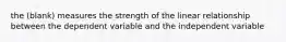 the (blank) measures the strength of the linear relationship between the dependent variable and the independent variable