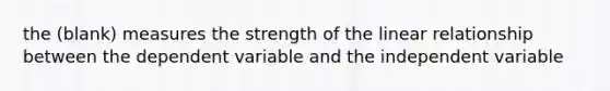 the (blank) measures the strength of the linear relationship between the dependent variable and the independent variable