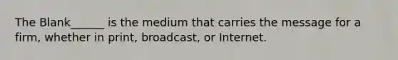 The Blank______ is the medium that carries the message for a firm, whether in print, broadcast, or Internet.
