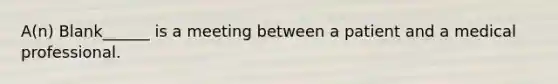 A(n) Blank______ is a meeting between a patient and a medical professional.