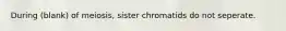 During (blank) of meiosis, sister chromatids do not seperate.