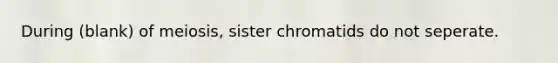 During (blank) of meiosis, sister chromatids do not seperate.