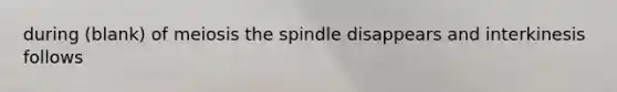 during (blank) of meiosis the spindle disappears and interkinesis follows