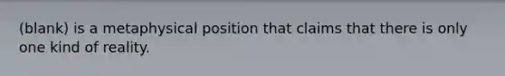 (blank) is a metaphysical position that claims that there is only one kind of reality.