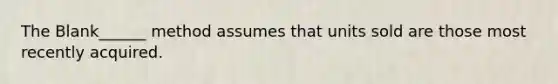 The Blank______ method assumes that units sold are those most recently acquired.