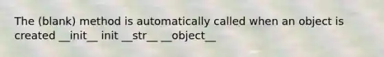 The (blank) method is automatically called when an object is created __init__ init __str__ __object__