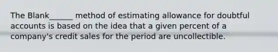 The Blank______ method of estimating allowance for doubtful accounts is based on the idea that a given percent of a company's credit sales for the period are uncollectible.