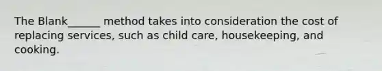 The Blank______ method takes into consideration the cost of replacing services, such as child care, housekeeping, and cooking.
