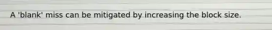 A 'blank' miss can be mitigated by increasing the block size.