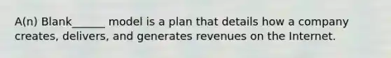 A(n) Blank______ model is a plan that details how a company creates, delivers, and generates revenues on the Internet.