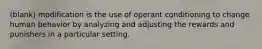 (blank) modification is the use of operant conditioning to change human behavior by analyzing and adjusting the rewards and punishers in a particular setting.