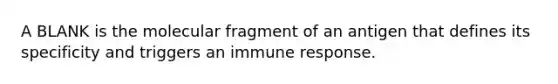 A BLANK is the molecular fragment of an antigen that defines its specificity and triggers an immune response.