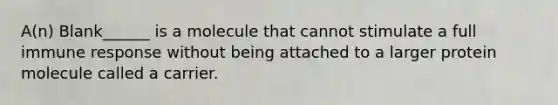 A(n) Blank______ is a molecule that cannot stimulate a full immune response without being attached to a larger protein molecule called a carrier.