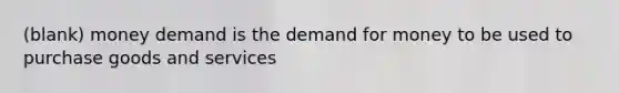 (blank) money demand is the demand for money to be used to purchase goods and services