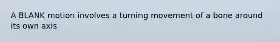 A BLANK motion involves a turning movement of a bone around its own axis