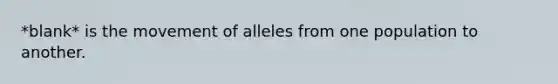 *blank* is the movement of alleles from one population to another.