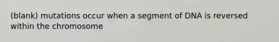 (blank) mutations occur when a segment of DNA is reversed within the chromosome