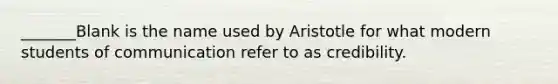 _______Blank is the name used by Aristotle for what modern students of communication refer to as credibility.