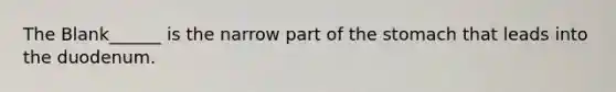 The Blank______ is the narrow part of the stomach that leads into the duodenum.