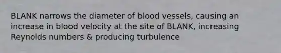 BLANK narrows the diameter of blood vessels, causing an increase in blood velocity at the site of BLANK, increasing Reynolds numbers & producing turbulence