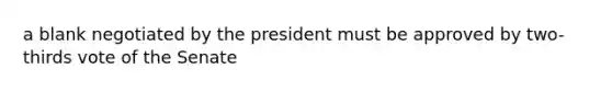 a blank negotiated by the president must be approved by two-thirds vote of the Senate