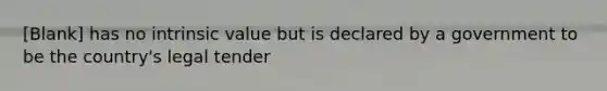[Blank] has no intrinsic value but is declared by a government to be the country's legal tender