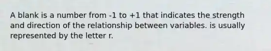 A blank is a number from -1 to +1 that indicates the strength and direction of the relationship between variables. is usually represented by the letter r.