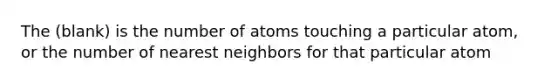 The (blank) is the number of atoms touching a particular atom, or the number of nearest neighbors for that particular atom